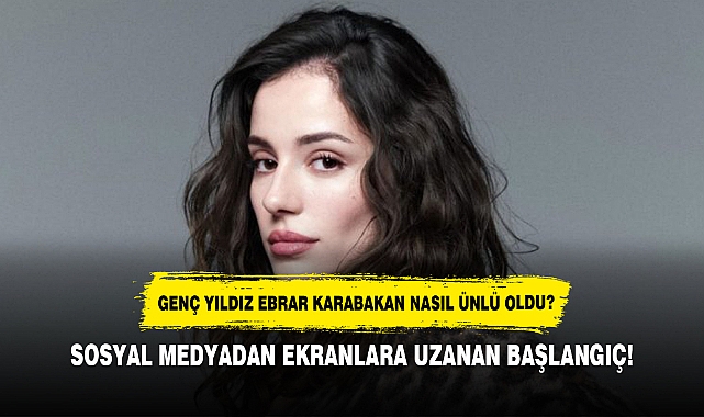 EBRAR KARABAKAN NASIL ÜNLÜ OLDU?  SOSYAL MEDYADAN EKRANLARA UZANAN BAŞLANGIÇ!