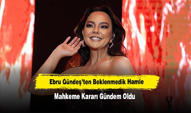 Ebru Gündeş’ten Beklenmedik Hamle: Mahkeme Kararı Gündem Oldu