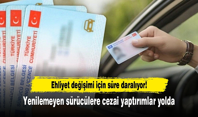 Ehliyet değişimi için süre daralıyor! Yenilemeyen sürücülere cezai yaptırımlar yolda