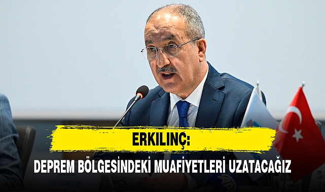 ERKILINÇ: DEPREM BÖLGESİNDEKİ MUAFİYETLERİ UZATACAĞIZ