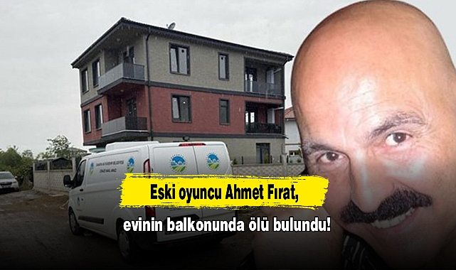 Eski oyuncu Ahmet Fırat, evinin balkonunda ölü bulundu!