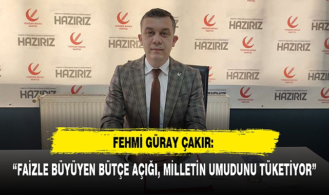 FEHMİ GÜRAY ÇAKIR: “FAİZLE BÜYÜYEN BÜTÇE AÇIĞI, MİLLETİN UMUDUNU TÜKETİYOR”