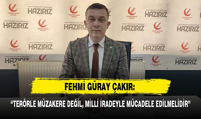 FEHMİ GÜRAY ÇAKIR: “TERÖRLE MÜZAKERE DEĞİL, MİLLİ İRADEYLE MÜCADELE EDİLMELİDİR”