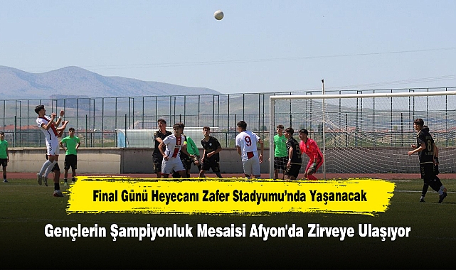 Gençlerin Şampiyonluk Mesaisi Afyon'da Zirveye Ulaşıyor! Final Günü Heyecanı Zafer Stadyumu’nda Yaşanacak