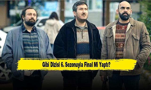 Gibi Dizisi 6. Sezonuyla Final Mi Yaptı?