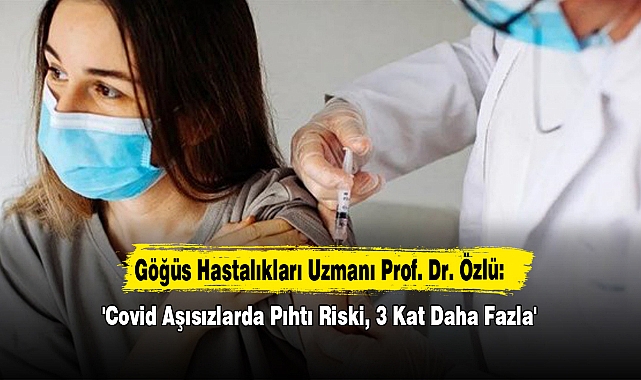 Göğüs Hastalıkları Uzmanı Prof. Dr. Özlü: 'Covid Aşısızlarda Pıhtı Riski, 3 Kat Daha Fazla'
