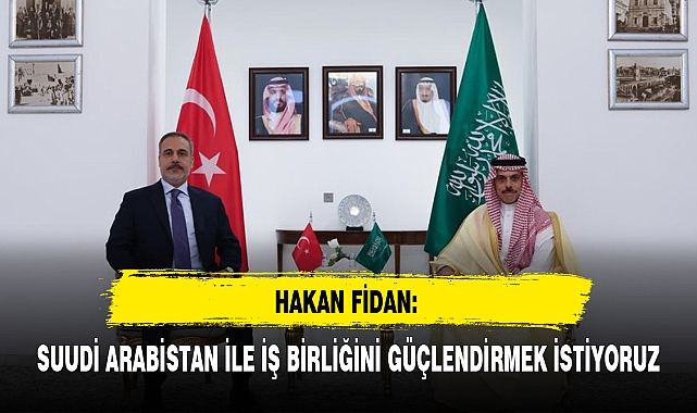 HAKAN FİDAN: SUUDİ ARABİSTAN İLE İŞ BİRLİĞİNİ GÜÇLENDİRMEK İSTİYORUZ