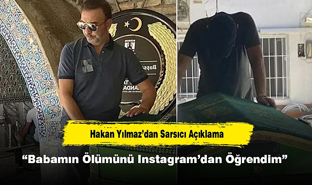 Hakan Yılmaz’dan Sarsıcı Açıklama: Babamın Ölümünü Instagram’dan Öğrendim