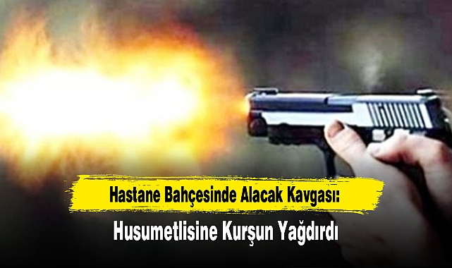 Hastane Bahçesinde Alacak Kavgası: Husumetlisine Kurşun Yağdırdı
