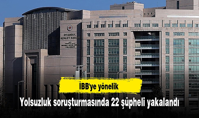 İBB'ye yönelik yolsuzluk soruşturmasında 22 şüpheli yakalandı
