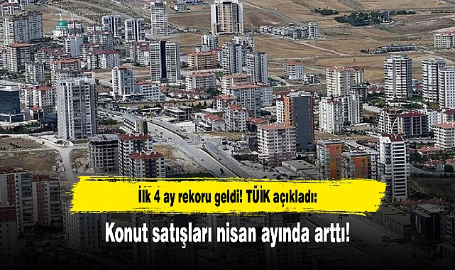 İlk 4 ay rekoru geldi! TÜİK açıkladı: Konut satışları nisan ayında arttı!