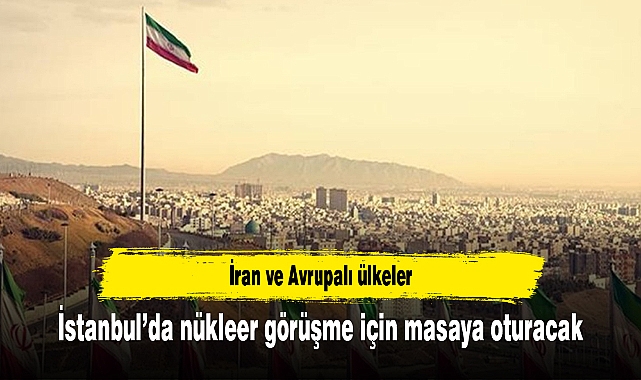 İran ve Avrupalı ülkeler İstanbul’da nükleer görüşme için masaya oturacak