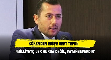 Köken'den Ebiş’e Sert Tepki:“Milliyetçiler Hurda Değil, Vatanseverdir