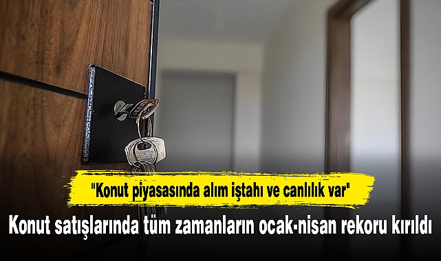 Konut satışlarında tüm zamanların ocak-nisan rekoru kırıldı