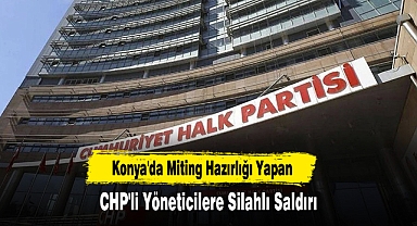 Konya'da Miting Hazırlığı Yapan CHP'li Yöneticilere Silahlı Saldırı