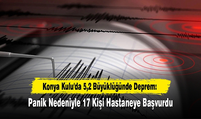 Konya Kulu'da 5,2 Büyüklüğünde Deprem: Panik Nedeniyle 17 Kişi Hastaneye Başvurdu
