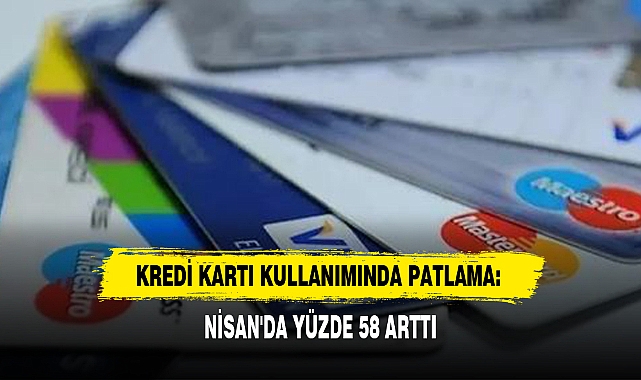 KREDİ KARTI KULLANIMINDA PATLAMA: NİSAN'DA YÜZDE 58 ARTTI