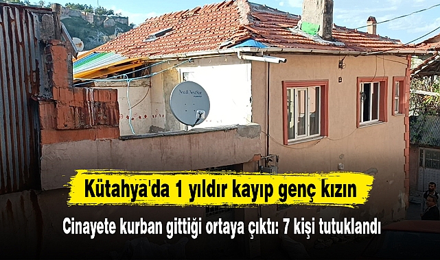 Kütahya'da 1 yıldır kayıp genç kızın cinayete kurban gittiği ortaya çıktı: 7 kişi tutuklandı