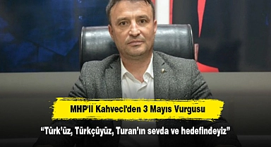 MHP'li Kahveci'den 3 Mayıs Vurgusu: “Türk’üz, Türkçüyüz, Turan’ın sevda ve hedefindeyiz”