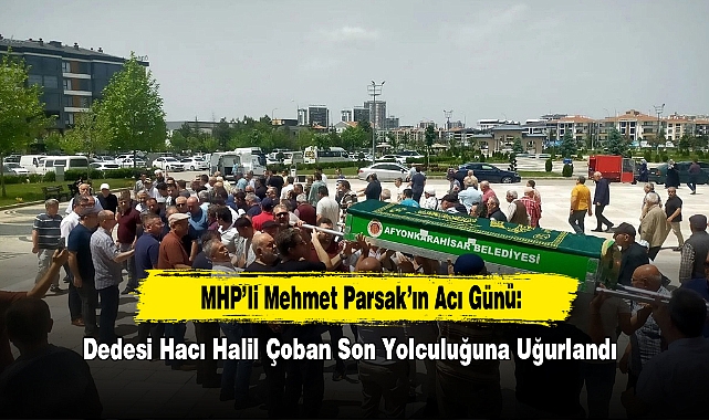 MHP'li Mehmet Parsak'ın Acı Günü: Dedesi Hacı Halil Çoban Son Yolculuğuna Uğurlandı