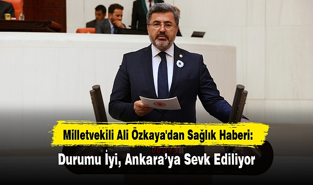 Milletvekili Ali Özkaya'dan Sağlık Haberi: Durumu İyi, Ankara’ya Sevk Ediliyor