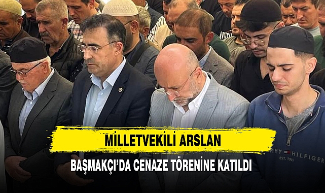 MİLLETVEKİLİ ARSLAN, BAŞMAKÇI’DA CENAZE TÖRENİNE KATILDI
