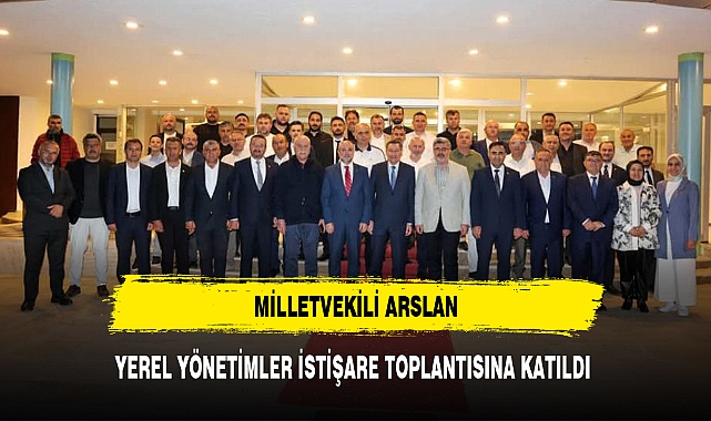 MİLLETVEKİLİ ARSLAN, YEREL YÖNETİMLER İSTİŞARE TOPLANTISINA KATILDI
