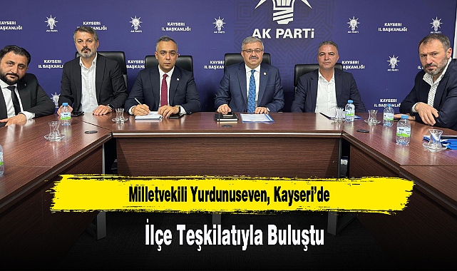 Milletvekili Yurdunuseven, Kayseri’de İlçe Teşkilatıyla Buluştu