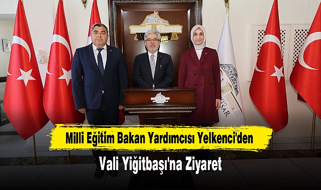 Milli Eğitim Bakan Yardımcısı Yelkenci'den Vali Yiğitbaşı'na Ziyaret