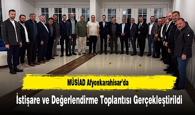 MÜSİAD Afyonkarahisar’da İstişare ve Değerlendirme Toplantısı Gerçekleştirildi