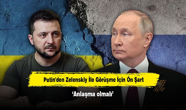 Putin'den Zelenskiy İle Görüşme İçin Ön Şart: Anlaşma olmalı
