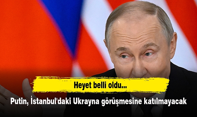Putin, İstanbul'daki Ukrayna görüşmesine katılmayacak