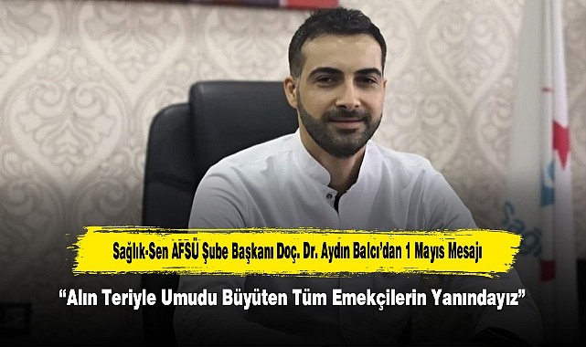 Sağlık-Sen AFSÜ Şube Başkanı Doç. Dr. Aydın Balcı’dan 1 Mayıs Mesajı “Alın Teriyle Umudu Büyüten Tüm Emekçilerin Yanındayız”