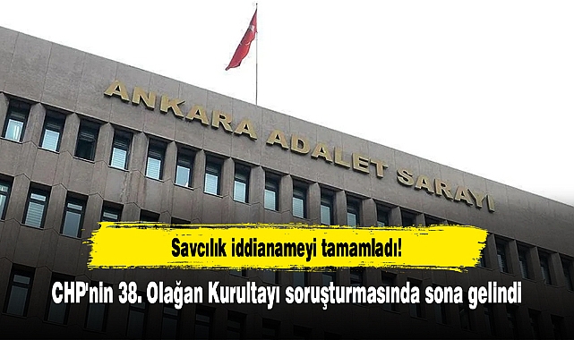 Savcılık iddianameyi tamamladı! CHP'nin 38. Olağan Kurultayı soruşturmasında sona gelindi