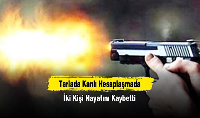 Tarlada Kanlı Hesaplaşmada İki Kişi Hayatını Kaybetti