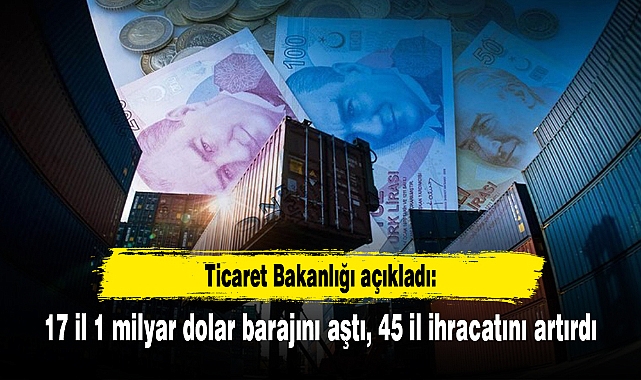 Ticaret Bakanlığı açıkladı: 17 il 1 milyar dolar barajını aştı, 45 il ihracatını artırdı
