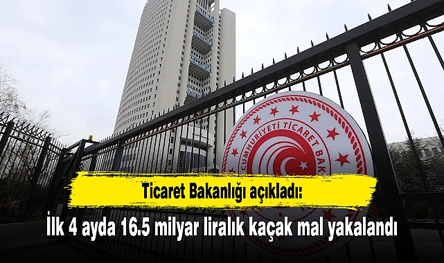 Ticaret Bakanlığı açıkladı: İlk 4 ayda 16.5 milyar liralık kaçak mal yakalandı