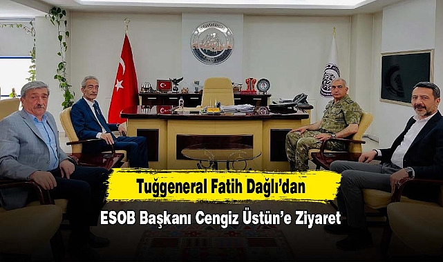 Tuğgeneral Fatih Dağlı’dan ESOB Başkanı Cengiz Üstün’e Ziyaret