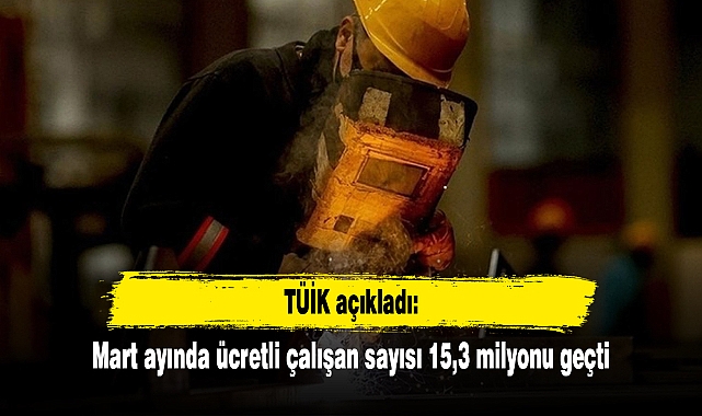 TÜİK açıkladı: Mart ayında ücretli çalışan sayısı 15,3 milyonu geçti