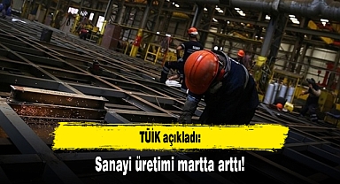 TÜİK açıkladı: Sanayi üretimi martta arttı!