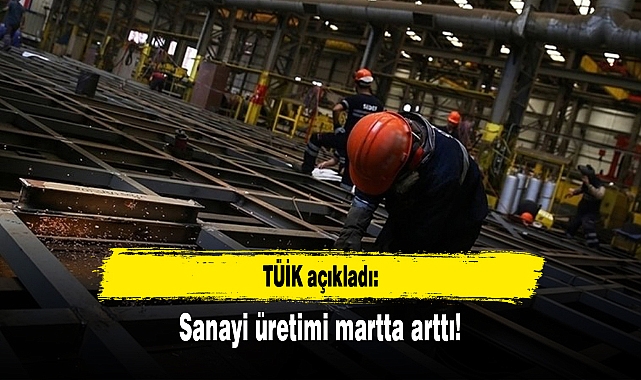 TÜİK açıkladı: Sanayi üretimi martta arttı!