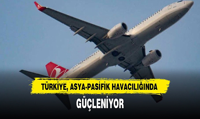 TÜRKİYE, ASYA-PASİFİK HAVACILIĞINDA GÜÇLENİYOR