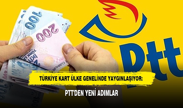 TÜRKİYE KART ÜLKE GENELİNDE YAYGINLAŞIYOR: PTT'DEN YENİ ADIMLAR