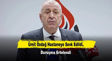 Ümit Özdağ Hastaneye Sevk Edildi, Duruşma Ertelendi