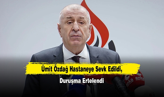 Ümit Özdağ Hastaneye Sevk Edildi, Duruşma Ertelendi