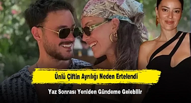 Ünlü Çiftin Ayrılığı Neden Ertelendi: Yaz Sonrası Yeniden Gündeme Gelebilir