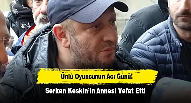 Ünlü Oyuncunun Acı Günü!  Serkan Keskin’in Annesi Vefat Etti