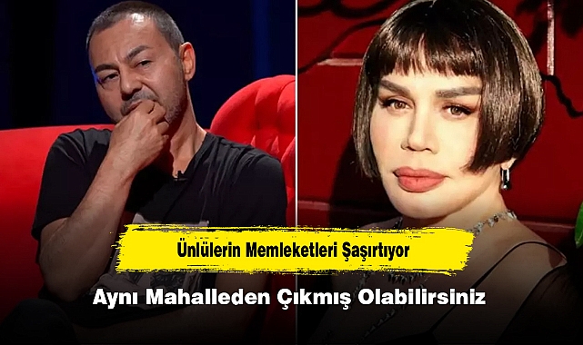 Ünlülerin memleketleri şaşırtıyor: Aynı mahalleden çıkmış olabilirsiniz
