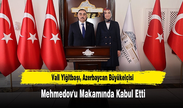 Vali Yiğitbaşı, Azerbaycan Büyükelçisi Mehmedov'u Kabul Etti