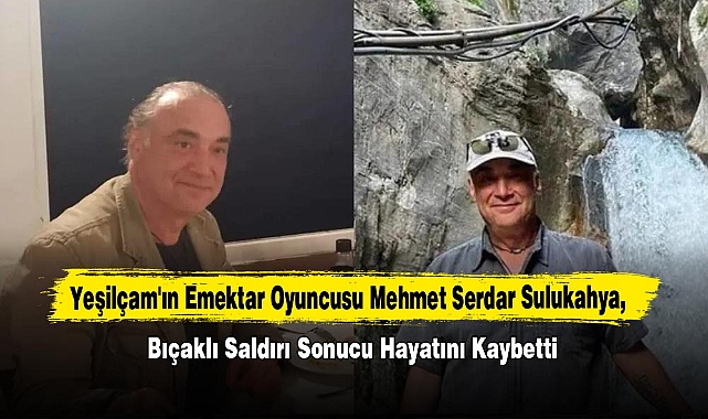 Yeşilçam'ın Emektar Oyuncusu Mehmet Serdar Sulukahya, Bıçaklı Saldırı Sonucu Hayatını Kaybetti